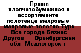 Пряжа хлопчатобумажная в ассортименте, полотенца махровые, махровые полотна Турк - Все города Бизнес » Другое   . Оренбургская обл.,Медногорск г.